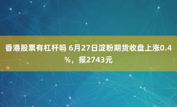 香港股票有杠杆吗 6月27日淀粉期货收盘上涨0.4%，报2743元