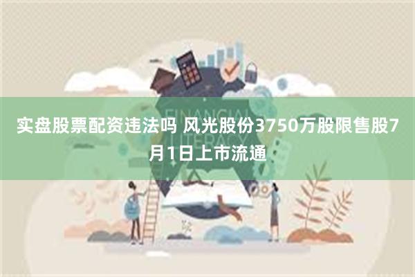 实盘股票配资违法吗 风光股份3750万股限售股7月1日上市流通