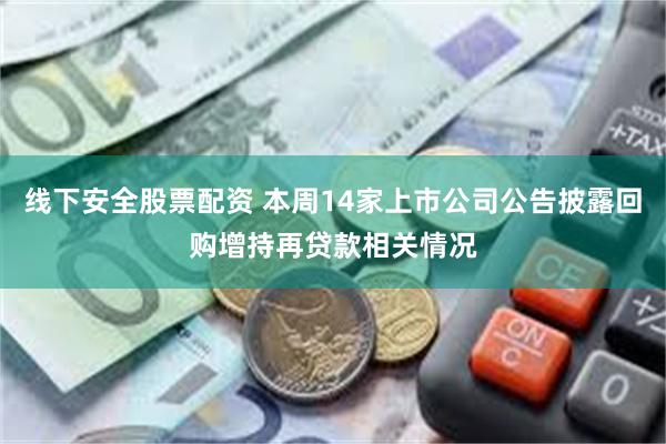 线下安全股票配资 本周14家上市公司公告披露回购增持再贷款相关情况
