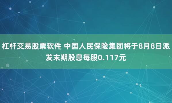 杠杆交易股票软件 中国人民保险集团将于8月8日派发末期股息每股0.117元