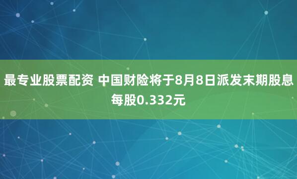 最专业股票配资 中国财险将于8月8日派发末期股息每股0.332元