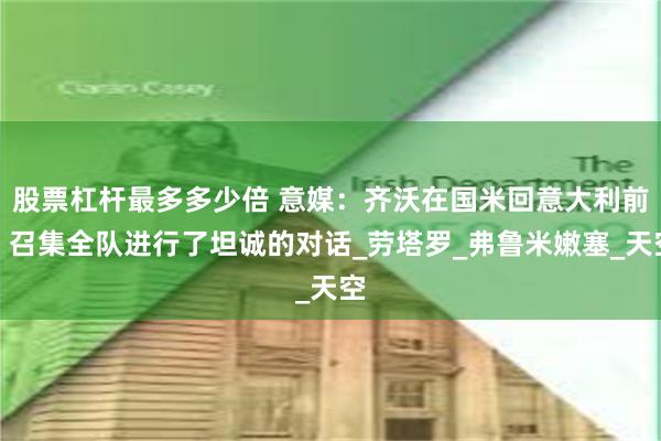 股票杠杆最多多少倍 意媒：齐沃在国米回意大利前，召集全队进行了坦诚的对话_劳塔罗_弗鲁米嫩塞_天空