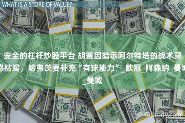 安全的杠杆炒股平台 胡赛因暗示阿尔特塔的战术灵感枯竭，哈弗茨要补充“有球能力”_欧冠_阿森纳_曼城