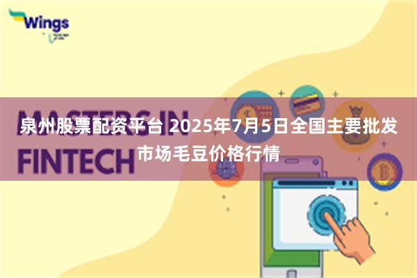 泉州股票配资平台 2025年7月5日全国主要批发市场毛豆价格行情