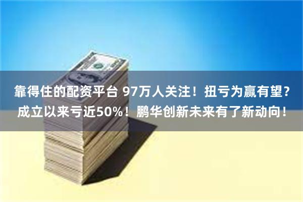 靠得住的配资平台 97万人关注！扭亏为赢有望？成立以来亏近50%！鹏华创新未来有了新动向！