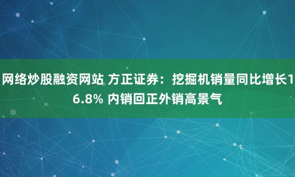 网络炒股融资网站 方正证券：挖掘机销量同比增长16.8% 内销回正外销高景气