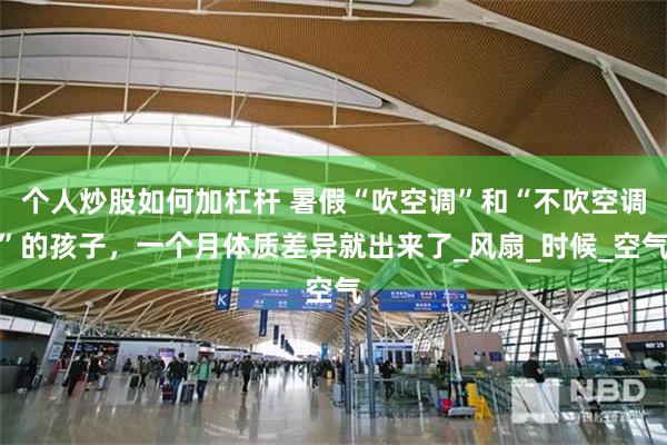 个人炒股如何加杠杆 暑假“吹空调”和“不吹空调”的孩子，一个月体质差异就出来了_风扇_时候_空气