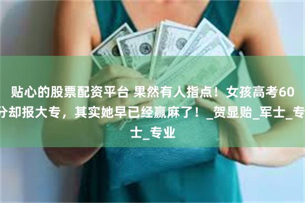 贴心的股票配资平台 果然有人指点！女孩高考604分却报大专，其实她早已经赢麻了！_贺显贻_军士_专业