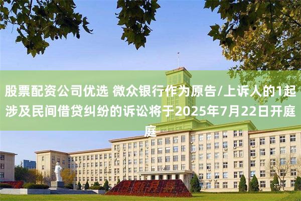 股票配资公司优选 微众银行作为原告/上诉人的1起涉及民间借贷纠纷的诉讼将于2025年7月22日开庭