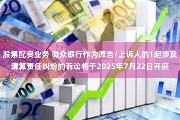 股票配资业务 微众银行作为原告/上诉人的1起涉及清算责任纠纷的诉讼将于2025年7月22日开庭