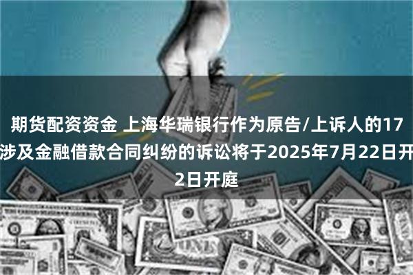 期货配资资金 上海华瑞银行作为原告/上诉人的17起涉及金融借款合同纠纷的诉讼将于2025年7月22日开庭