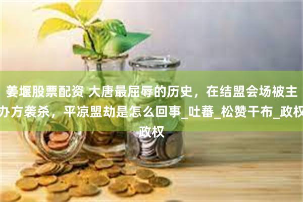 姜堰股票配资 大唐最屈辱的历史，在结盟会场被主办方袭杀，平凉盟劫是怎么回事_吐蕃_松赞干布_政权
