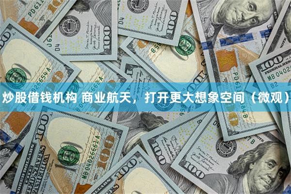 炒股借钱机构 商业航天，打开更大想象空间（微观）