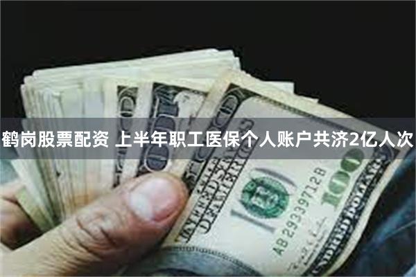 鹤岗股票配资 上半年职工医保个人账户共济2亿人次