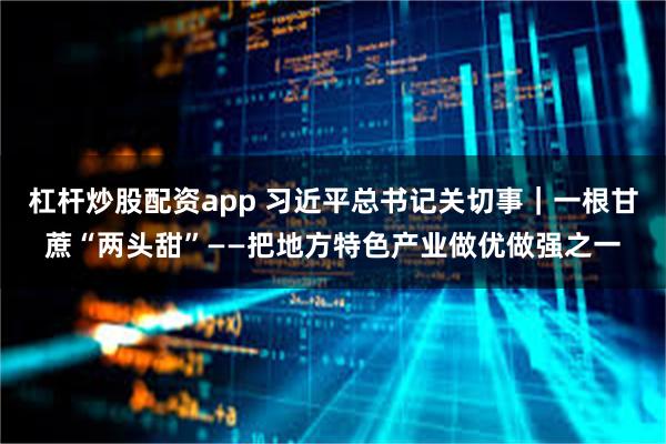 杠杆炒股配资app 习近平总书记关切事｜一根甘蔗“两头甜”——把地方特色产业做优做强之一