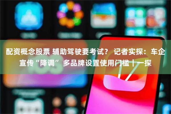 配资概念股票 辅助驾驶要考试？ 记者实探：车企宣传“降调” 多品牌设置使用门槛｜一探