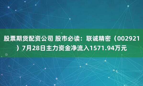 股票期货配资公司 股市必读：联诚精密（002921）7月28日主力资金净流入1571.94万元