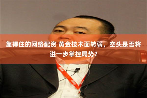 靠得住的网络配资 黄金技术面转弱，空头是否将进一步掌控局势？