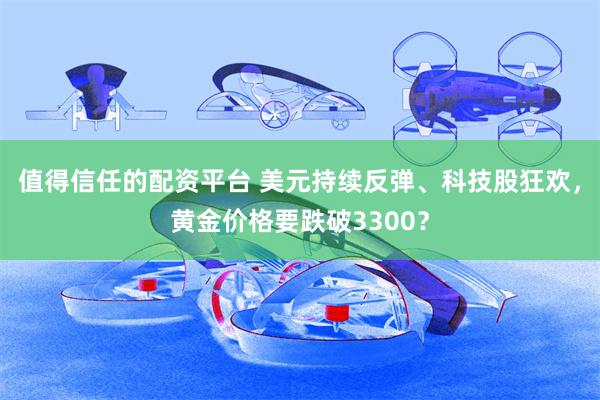 值得信任的配资平台 美元持续反弹、科技股狂欢，黄金价格要跌破3300？