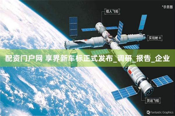 配资门户网 享界新车标正式发布_调研_报告_企业