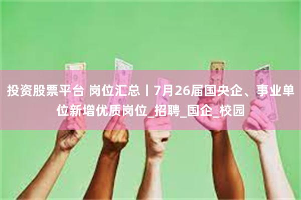 投资股票平台 岗位汇总丨7月26届国央企、事业单位新增优质岗位_招聘_国企_校园