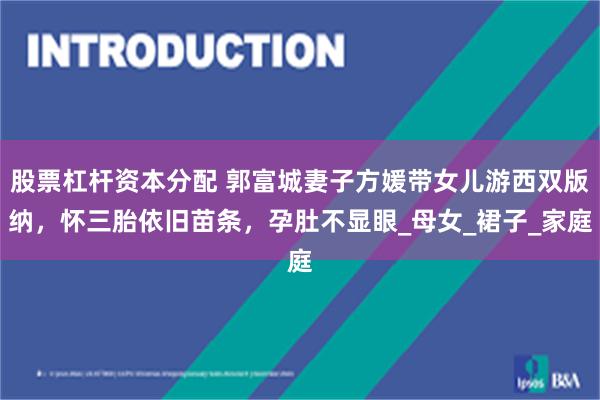 股票杠杆资本分配 郭富城妻子方媛带女儿游西双版纳，怀三胎依旧苗条，孕肚不显眼_母女_裙子_家庭