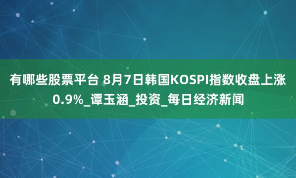 有哪些股票平台 8月7日韩国KOSPI指数收盘上涨0.9%_谭玉涵_投资_每日经济新闻
