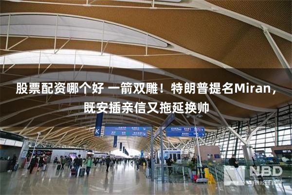 股票配资哪个好 一箭双雕！特朗普提名Miran，既安插亲信又拖延换帅
