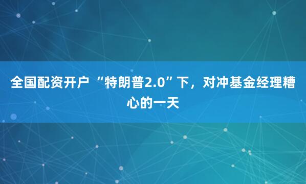 全国配资开户 “特朗普2.0”下，对冲基金经理糟心的一天