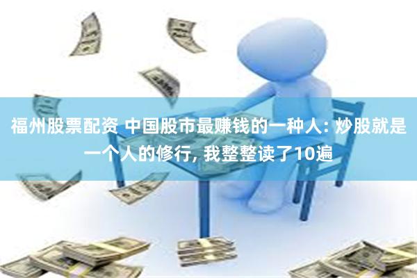 福州股票配资 中国股市最赚钱的一种人: 炒股就是一个人的修行, 我整整读了10遍
