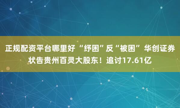 正规配资平台哪里好 “纾困”反“被困” 华创证券状告贵州百灵大股东！追讨17.61亿