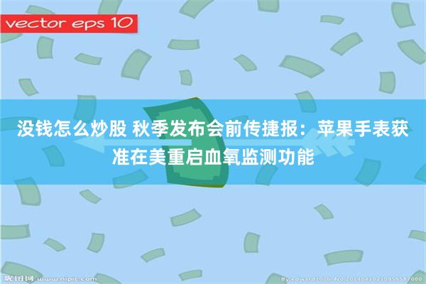 没钱怎么炒股 秋季发布会前传捷报：苹果手表获准在美重启血氧监测功能