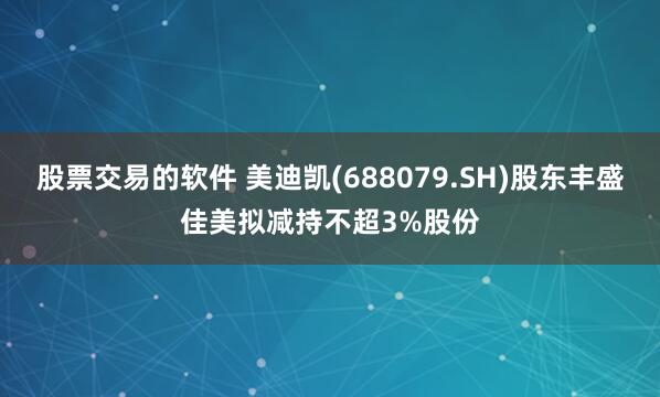 股票交易的软件 美迪凯(688079.SH)股东丰盛佳美拟减持不超3%股份