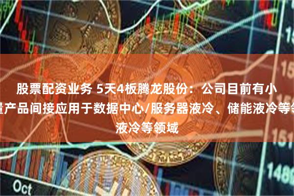 股票配资业务 5天4板腾龙股份：公司目前有小批量产品间接应用于数据中心/服务器液冷、储能液冷等领域