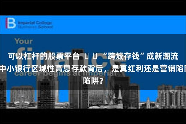 可以杠杆的股票平台  ​​“跨城存钱”成新潮流？中小银行区域性高息存款背后，是真红利还是营销陷阱？