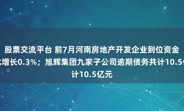 股票交流平台 前7月河南房地产开发企业到位资金同比增长0.3%；旭辉集团九家子公司逾期债务共计10.5亿元
