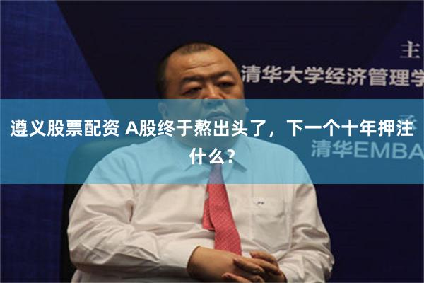 遵义股票配资 A股终于熬出头了，下一个十年押注什么？
