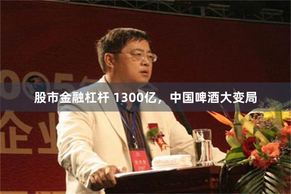 股市金融杠杆 1300亿，中国啤酒大变局