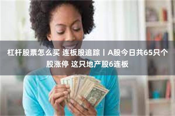 杠杆股票怎么买 连板股追踪丨A股今日共65只个股涨停 这只地产股6连板
