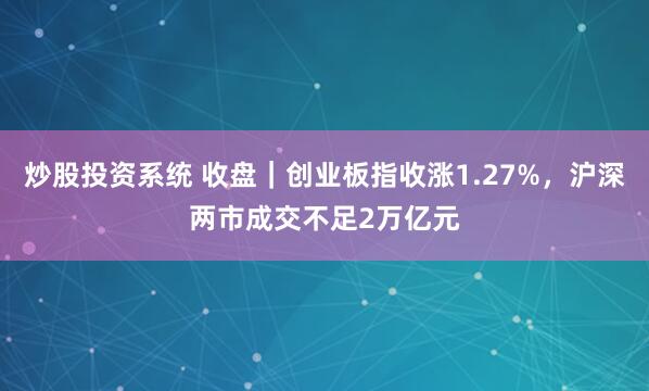 炒股投资系统 收盘｜创业板指收涨1.27%，沪深两市成交不足2万亿元