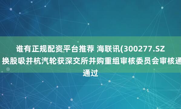 谁有正规配资平台推荐 海联讯(300277.SZ)：换股吸并杭汽轮获深交所并购重组审核委员会审核通过