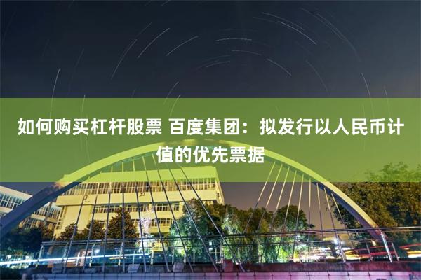 如何购买杠杆股票 百度集团：拟发行以人民币计值的优先票据