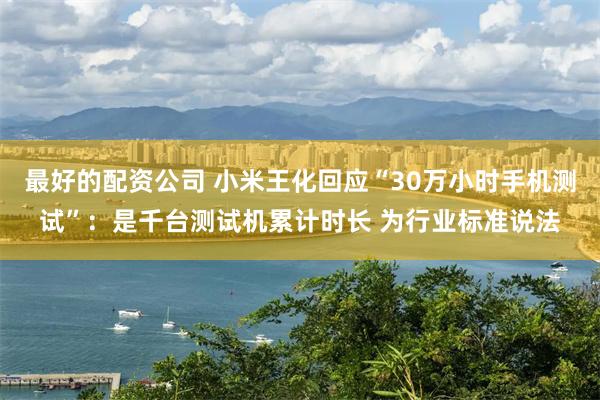最好的配资公司 小米王化回应“30万小时手机测试”：是千台测试机累计时长 为行业标准说法