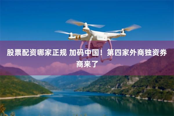 股票配资哪家正规 加码中国！第四家外商独资券商来了