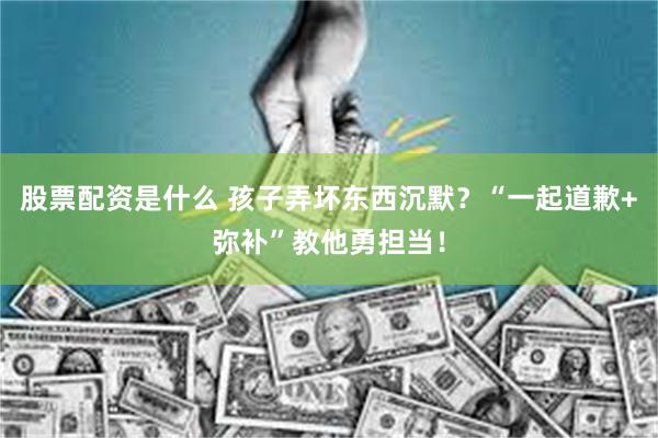 股票配资是什么 孩子弄坏东西沉默？“一起道歉+弥补”教他勇担当！