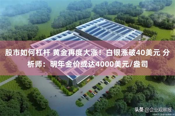 股市如何杠杆 黄金再度大涨！白银涨破40美元 分析师：明年金价或达4000美元/盎司