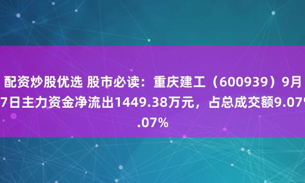 配资炒股优选 股市必读：重庆建工（600939）9月17日主力资金净流出1449.38万元，占总成交额9.07%