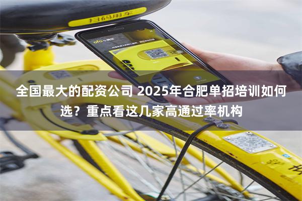 全国最大的配资公司 2025年合肥单招培训如何选？重点看这几家高通过率机构