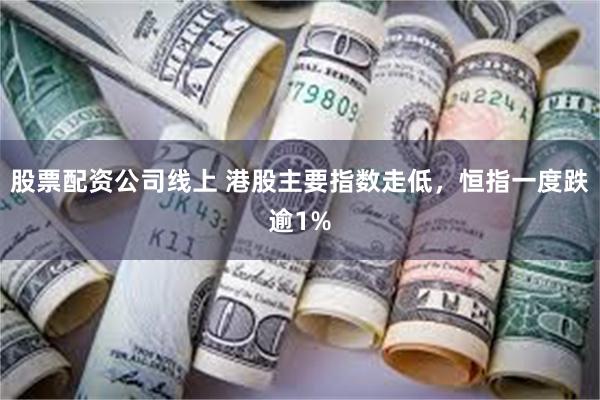 股票配资公司线上 港股主要指数走低，恒指一度跌逾1%