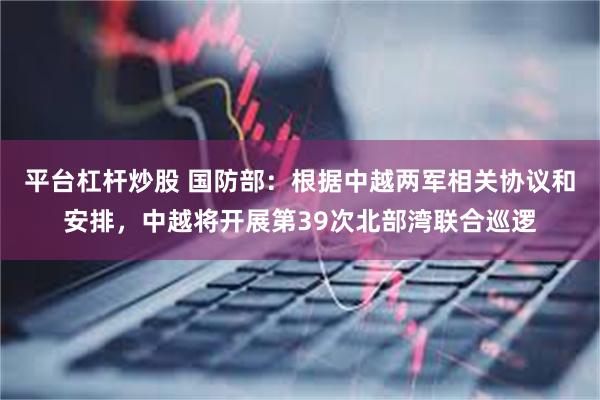 平台杠杆炒股 国防部:根据中越两军相关协议和安排,中越将开展第39次北部湾联合巡逻